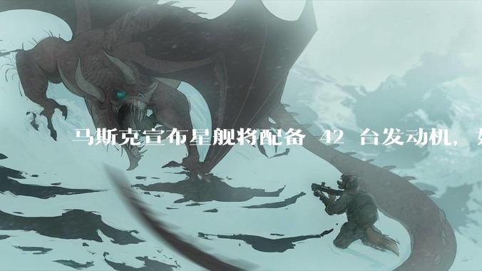 马斯克宣布星舰将配备 42 台发动机，如何评价这一设计？