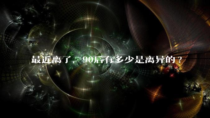 最近离了，90后有多少是离异的?