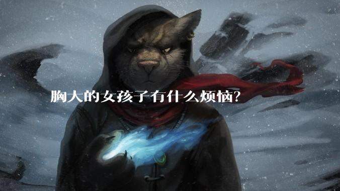 胸大的女孩子有什么烦恼？