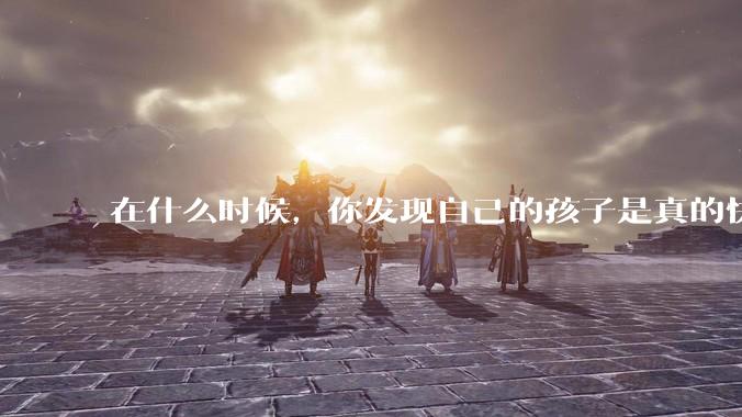 在什么时候，你发现自己的孩子是真的快乐？