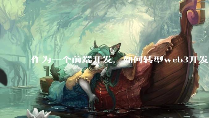 作为一个前端开发，如何转型web3开发，d***开发。?