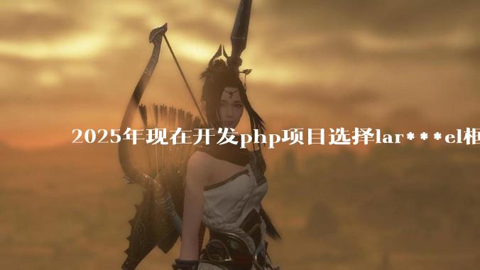 2025年现在开发php项目选择lar***el框架好还是thinkphp框架好？