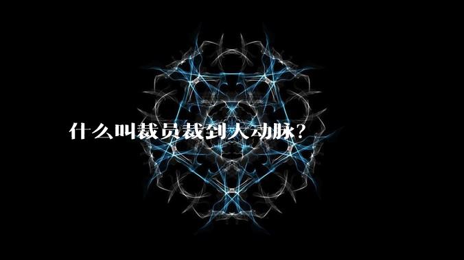 什么叫裁员裁到大动脉？