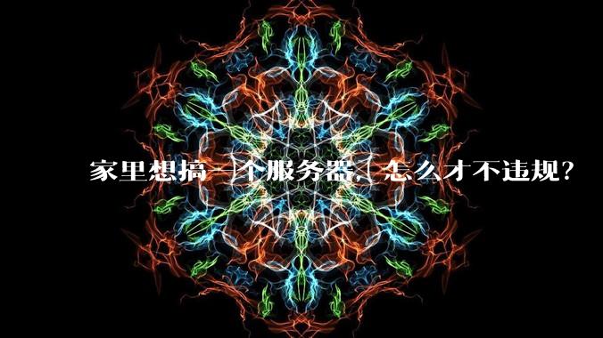 家里想搞一个服务器，怎么才不违规？