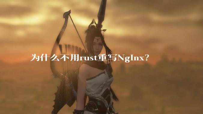 为什么不用rust重写Nginx？