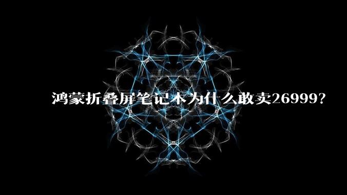 鸿蒙折叠屏笔记本为什么敢卖26999？