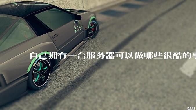 自己拥有一台服务器可以做哪些很酷的事情？