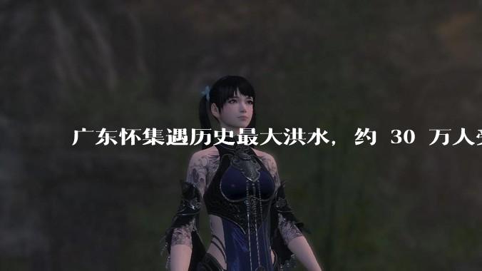 广东怀集遇历史最大洪水，约 30 万人受灾，积水最深处达 3 米，目前当地情况如何？