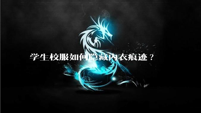 学生校服如何隐藏内衣痕迹?
