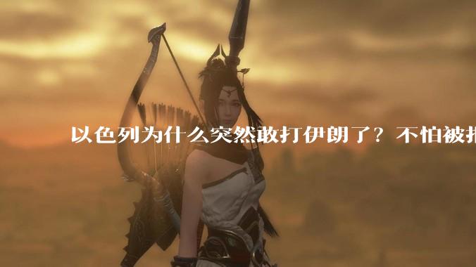以色列为什么突然敢打伊朗了？不怕被报复？