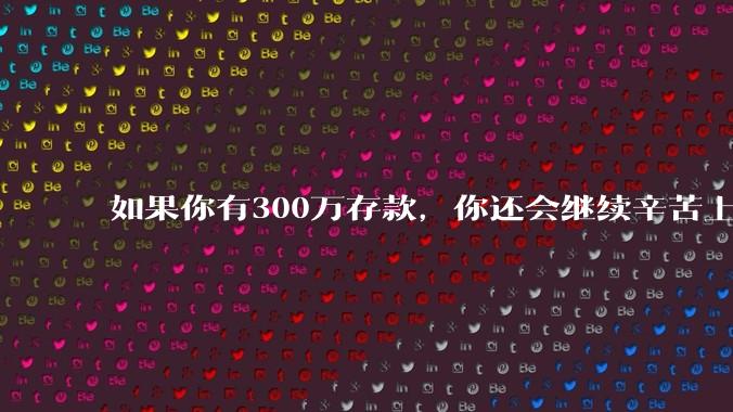 如果你有300万存款，你还会继续辛苦上班吗？为什么？