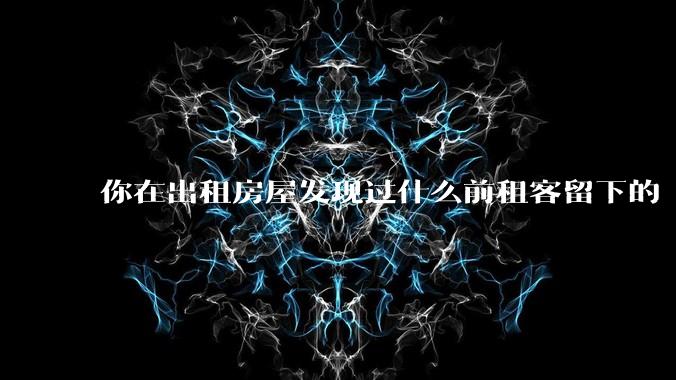 你在出租房屋发现过什么前租客留下的“宝藏”？