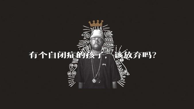 有个自闭症的孩子，该放弃吗？