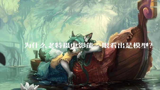 为什么老特摄电影能一眼看出是模型？