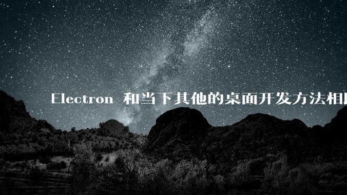 Electron 和当下其他的桌面开发方法相比如何？