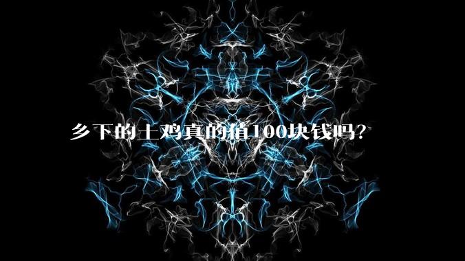 乡下的土鸡真的值100块钱吗？