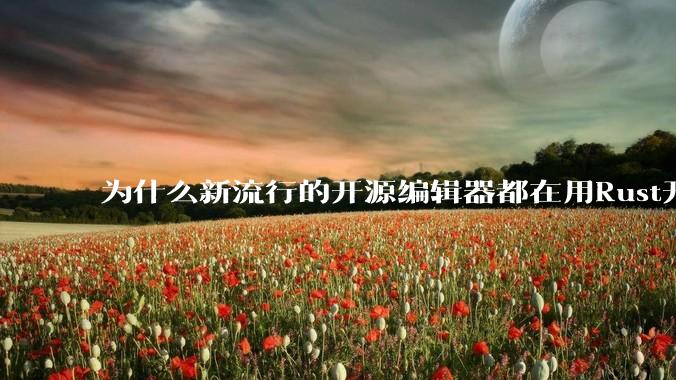 为什么新流行的开源编辑器都在用Rust开发？