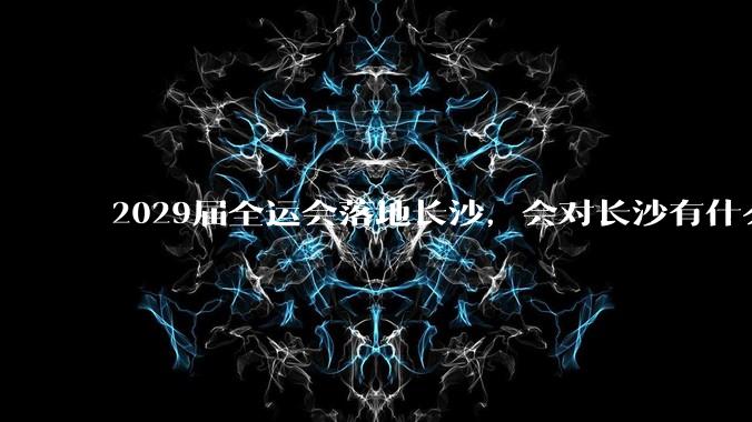 2029届全运会落地长沙，会对长沙有什么新的变化吗？