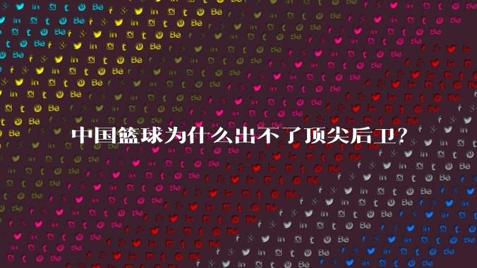 中国篮球为什么出不了顶尖后卫？