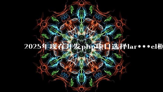 2025年现在开发php项目选择lar***el框架好还是thinkphp框架好？
