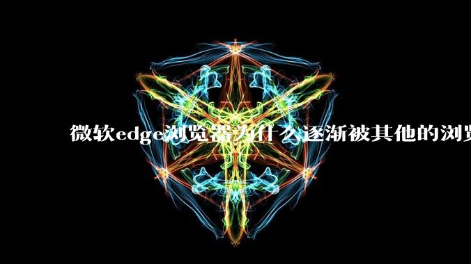 微软edge浏览器为什么逐渐被其他的浏览器代替？