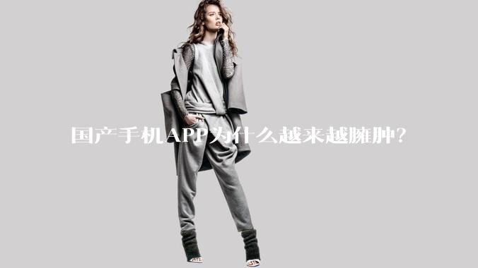 国产手机APP为什么越来越臃肿？