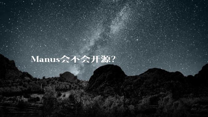 Manus会不会开源？