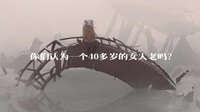 你们认为一个40多岁的女人老吗？
