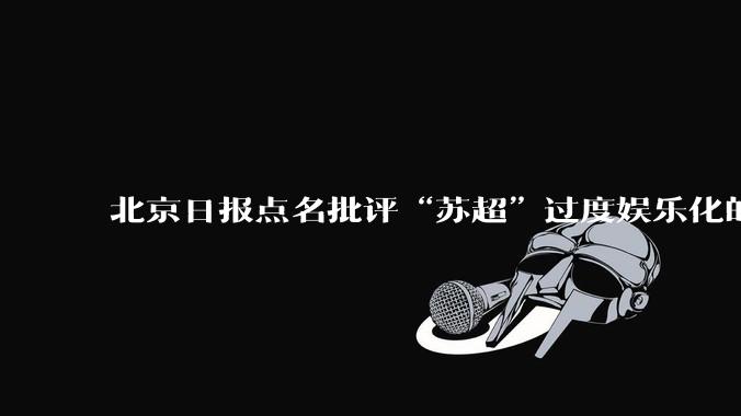 北京日报点名批评“苏超”过度娱乐化的动机是什么？