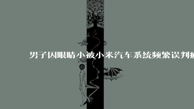 男子因眼睛小被小米汽车系统频繁误判疲劳驾驶，一路提醒20多次，这是智能汽车通病吗？怎么解决该 bug？