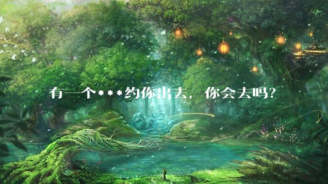 有一个***约你出去，你会去吗？