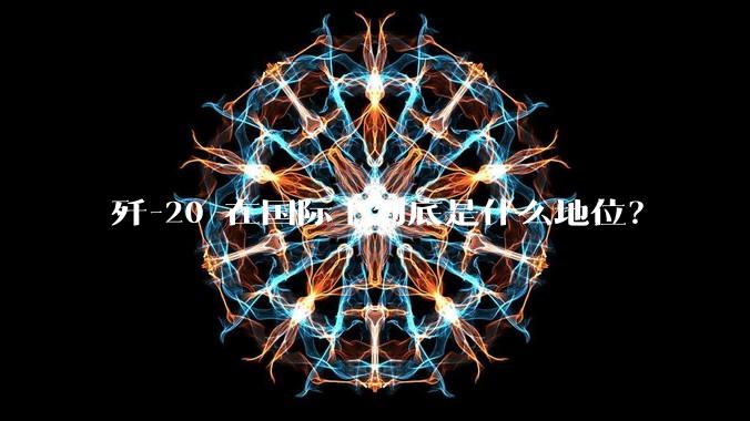 歼-20 在国际上到底是什么地位？
