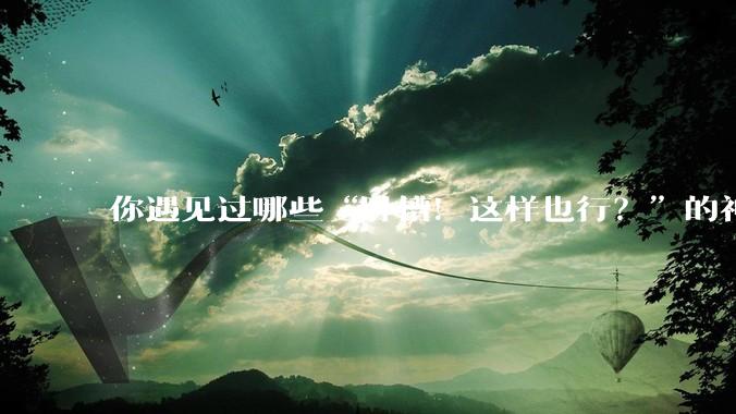 你遇见过哪些“卧槽！这样也行？”的神操作？