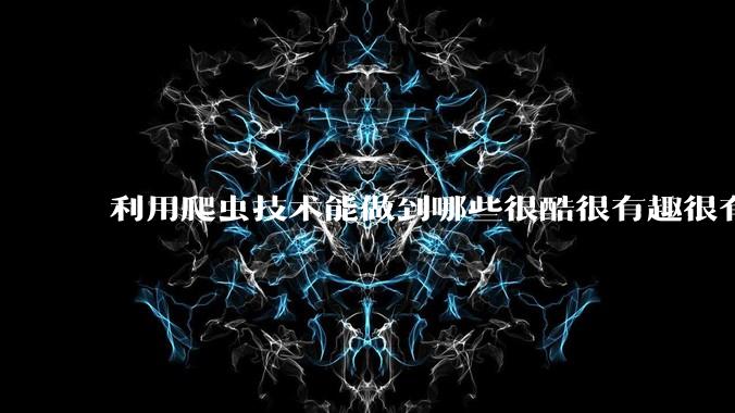 利用爬虫技术能做到哪些很酷很有趣很有用的事情？