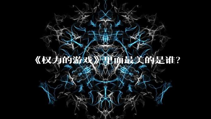 《权力的游戏》里面最美的是谁？