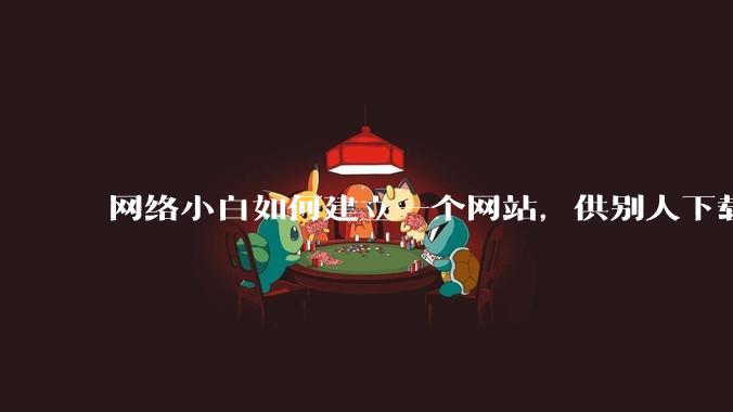 网络小白如何建立一个网站，供别人下载文件（主要是PDF和MP3）?