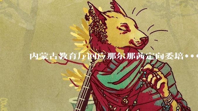 内蒙古教育厅回应那尔那茜定向委培***「正调查」，若属实定向委培违约将承担什么责任？学历会被撤销吗？