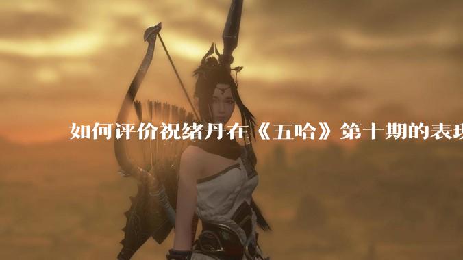 如何评价祝绪丹在《五哈》第十期的表现？