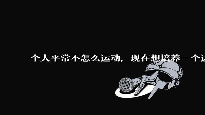 个人平常不怎么运动，现在想培养一个运动习惯，从什么运动开始比较好呢？