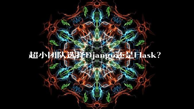超小团队选择Django还是Flask？