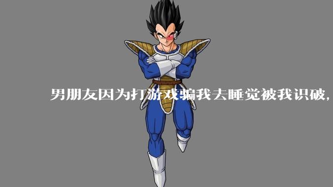 男朋友因为打游戏骗我去睡觉被我识破，然后我提了分手，他同意了，问问男孩子们他怎么想的？
