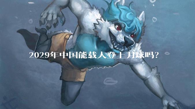 2029年中国能载人登上月球吗？