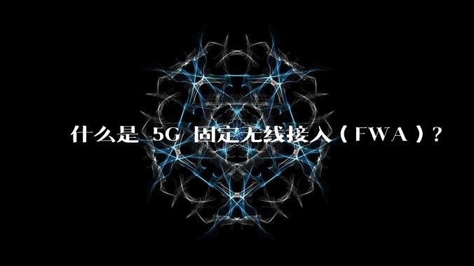 什么是 5G 固定无线接入（FWA）？