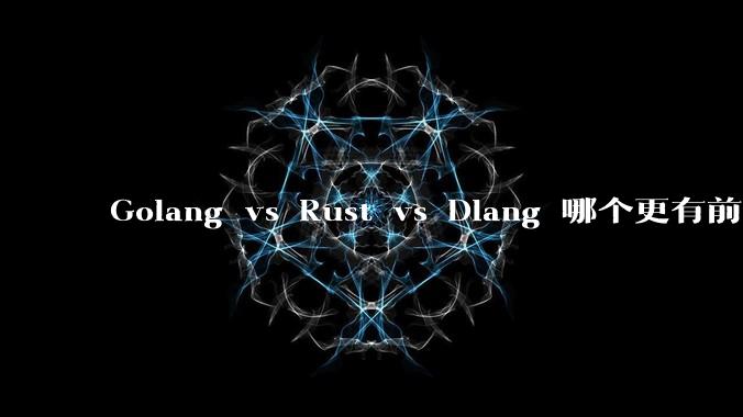 Golang vs Rust vs Dlang 哪个更有前途，哪位大牛这 3 门语言都用过？