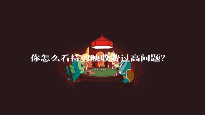 你怎么看待剪映收费过高问题？