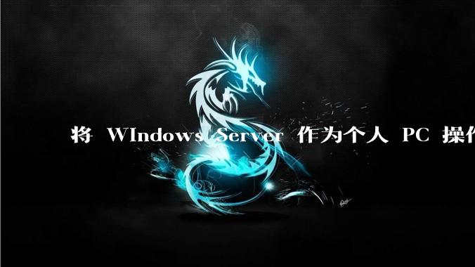 将 Windows Server 作为个人 PC 操作系统来用是怎样的体验？