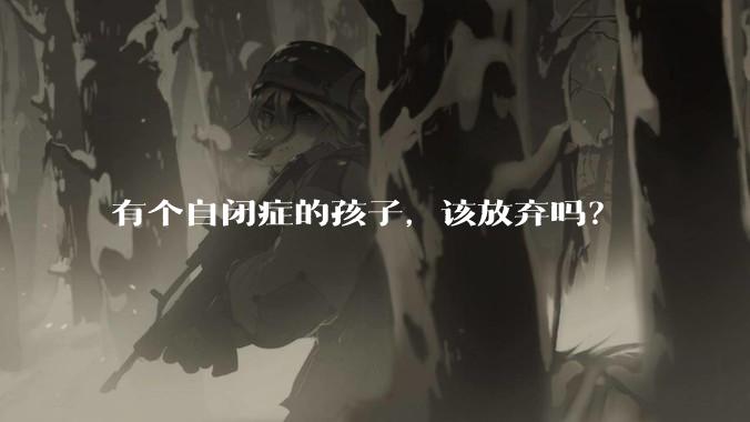 有个自闭症的孩子，该放弃吗？