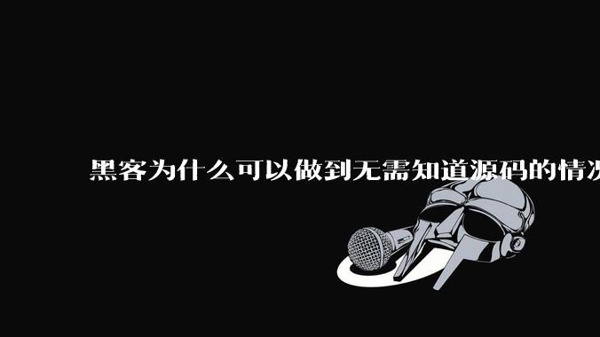 黑客为什么可以做到无需知道源码的情况下找出系统漏洞？