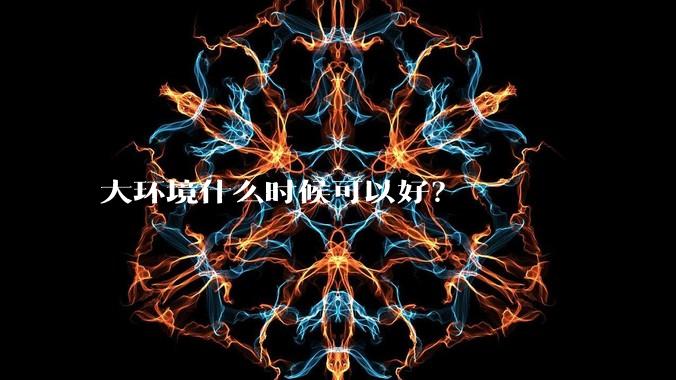大环境什么时候可以好？