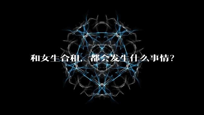 和女生合租，都会发生什么事情？